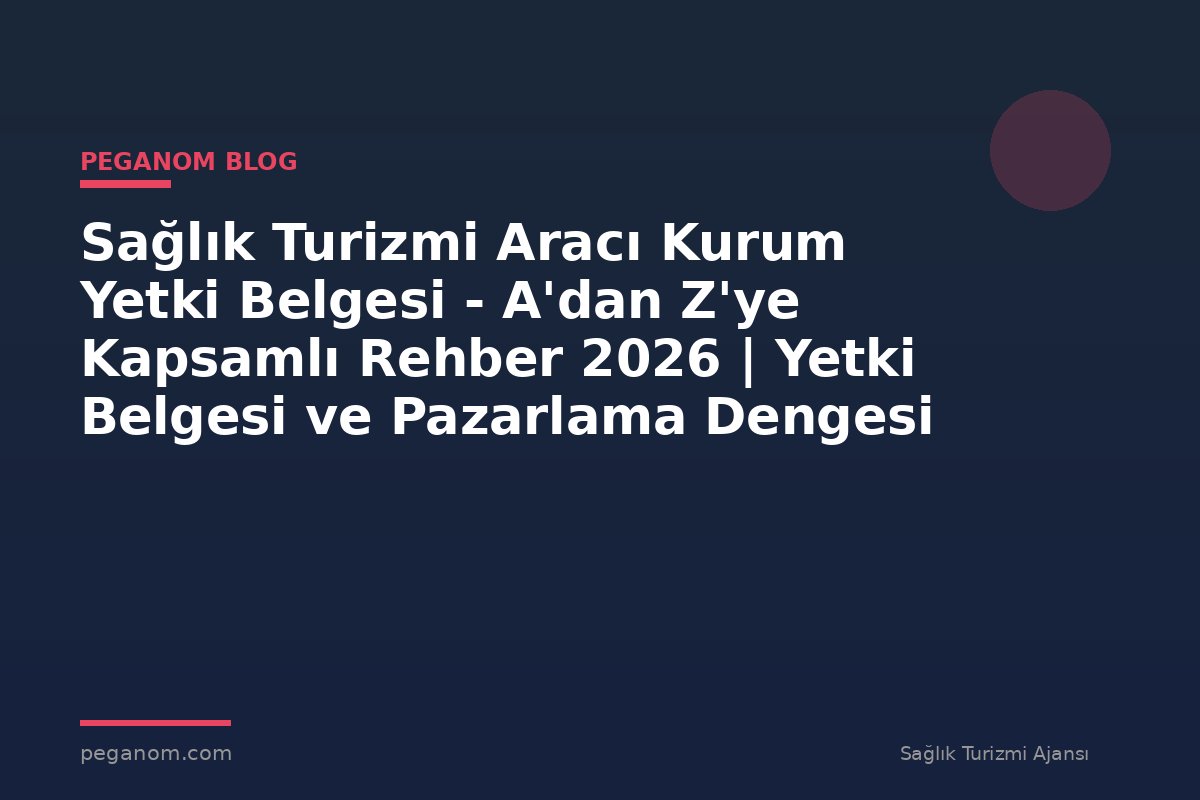 Sağlık Turizmi Aracı Kurum Yetki Belgesi - A'dan Z'ye Kapsamlı Rehber 2026 | Yetki Belgesi ve Pazarlama Dengesi
