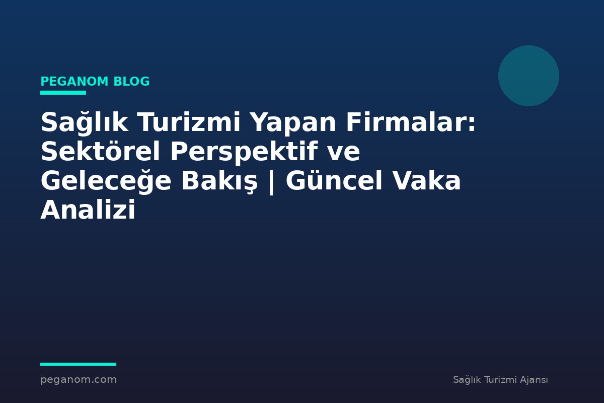 Sağlık Turizmi Yapan Firmalar: Sektörel Perspektif ve Geleceğe Bakış | Güncel Vaka Analizi