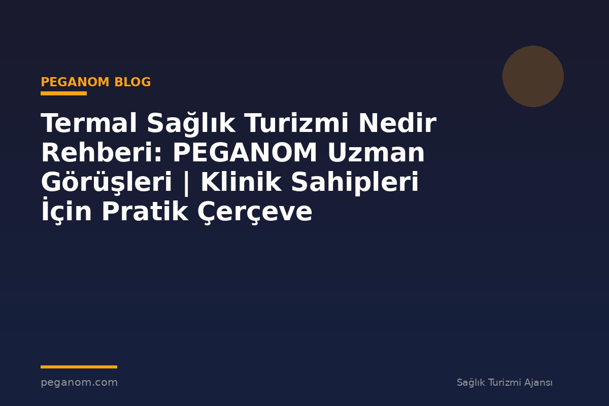 Termal Sağlık Turizmi Nedir Rehberi: PEGANOM Uzman Görüşleri | Klinik Sahipleri İçin Pratik Çerçeve