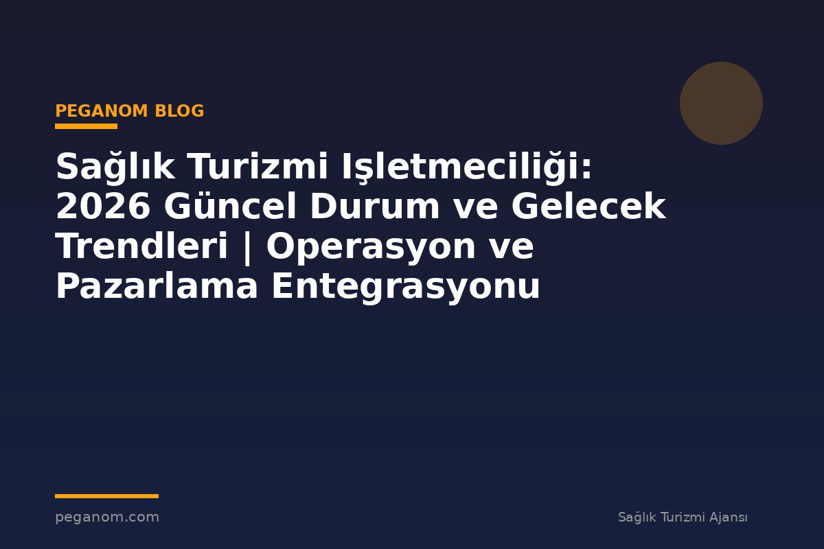 Sağlık Turizmi Işletmeciliği: 2026 Güncel Durum ve Gelecek Trendleri | Operasyon ve Pazarlama Entegrasyonu