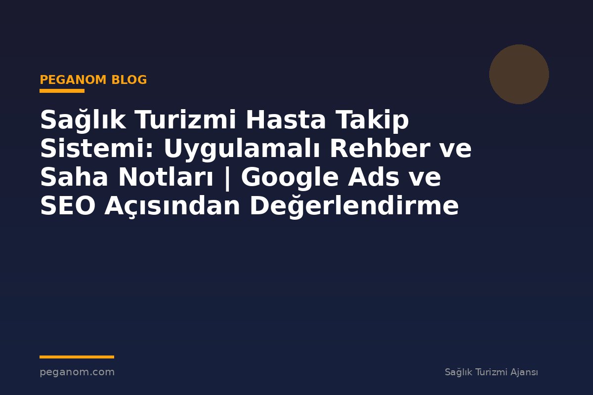 Sağlık Turizmi Hasta Takip Sistemi: Uygulamalı Rehber ve Saha Notları | Google Ads ve SEO Açısından Değerlendirme