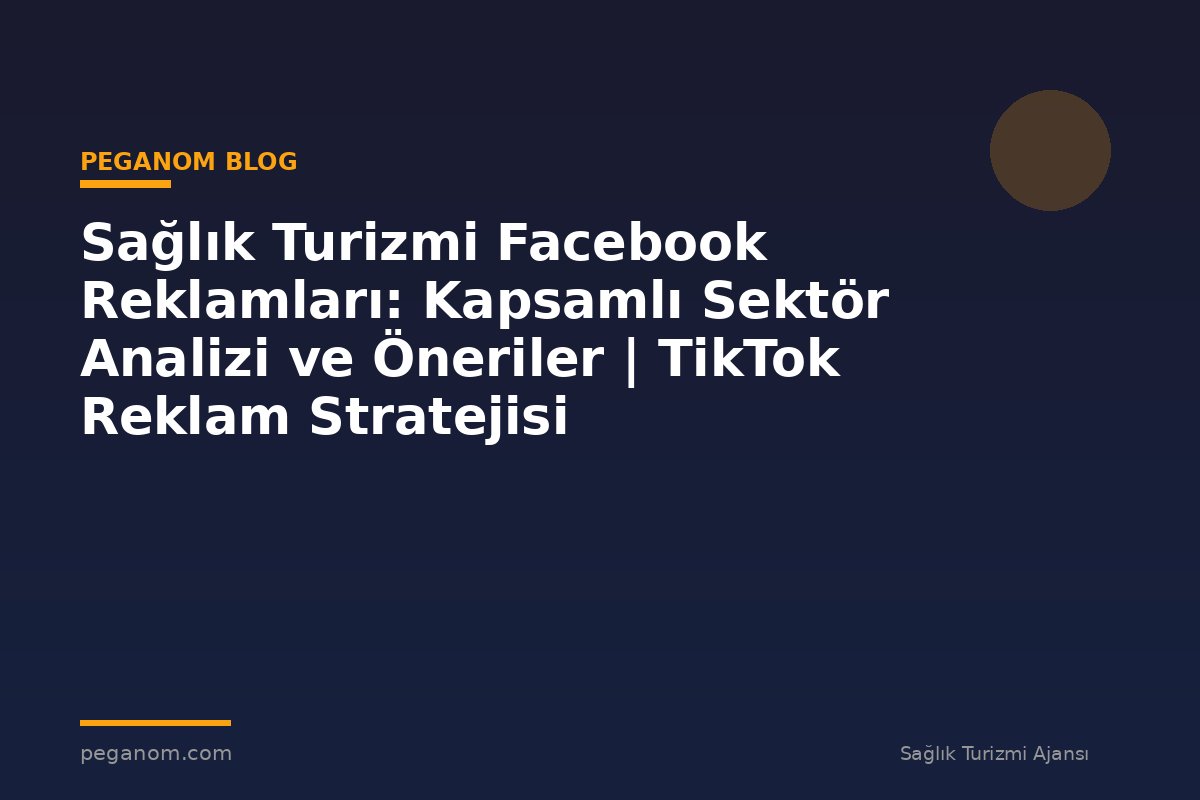 Sağlık Turizmi Facebook Reklamları: Kapsamlı Sektör Analizi ve Öneriler | TikTok Reklam Stratejisi