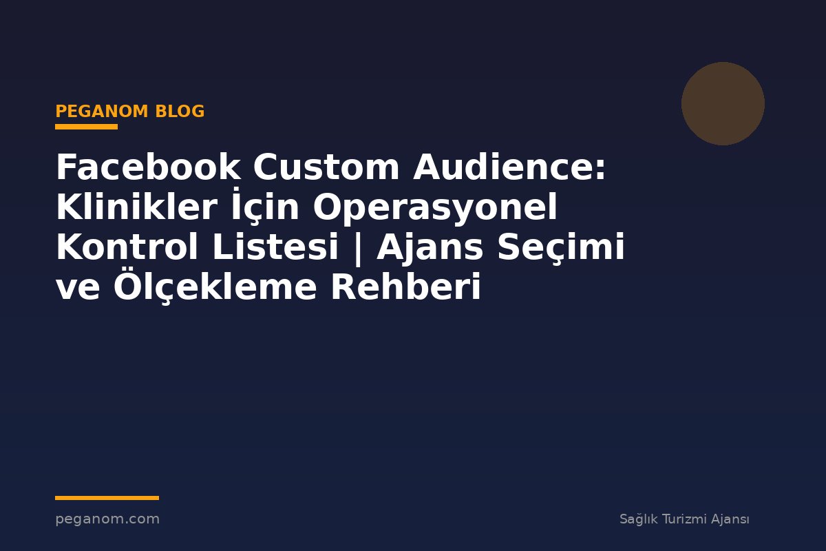 Facebook Custom Audience: Klinikler İçin Operasyonel Kontrol Listesi | Ajans Seçimi ve Ölçekleme Rehberi