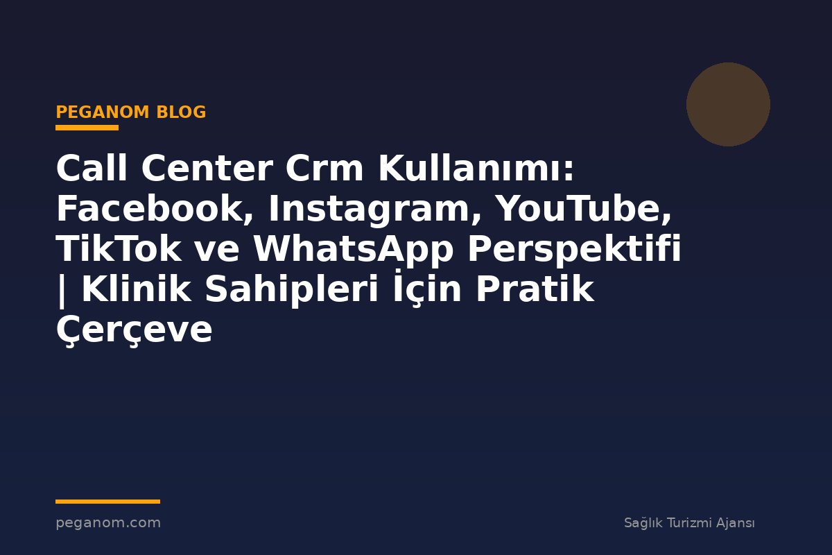 Call Center Crm Kullanımı: Facebook, Instagram, YouTube, TikTok ve WhatsApp Perspektifi | Klinik Sahipleri İçin Pratik Çerçeve