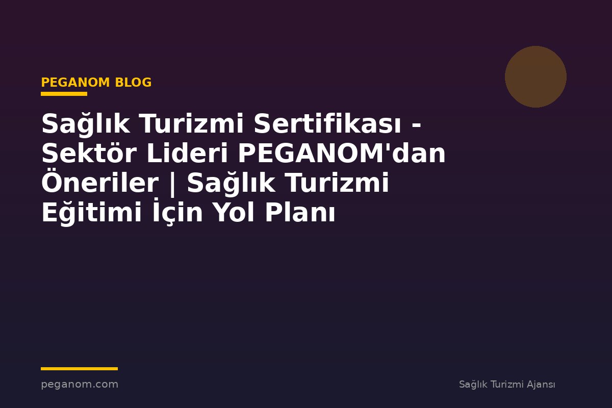 Sağlık Turizmi Sertifikası - Sektör Lideri PEGANOM'dan Öneriler | Sağlık Turizmi Eğitimi İçin Yol Planı