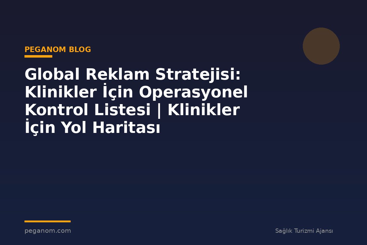 Global Reklam Stratejisi: Klinikler İçin Operasyonel Kontrol Listesi | Klinikler İçin Yol Haritası