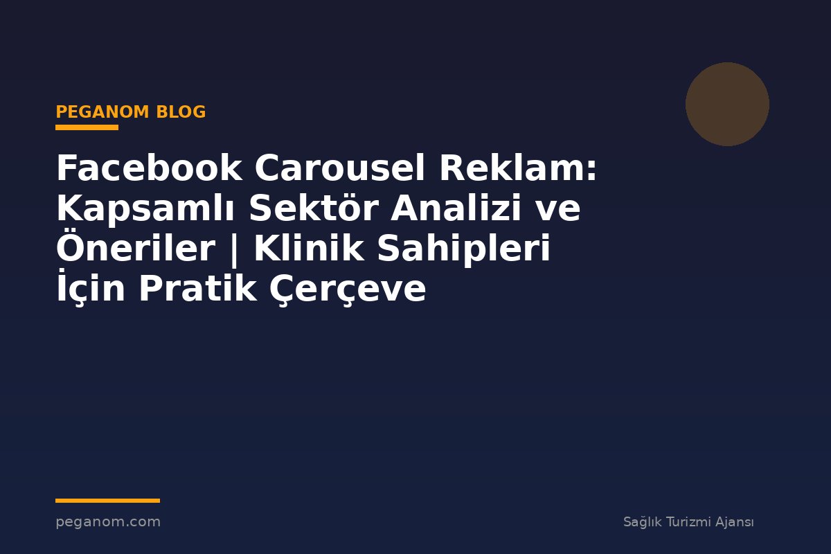 Facebook Carousel Reklam: Kapsamlı Sektör Analizi ve Öneriler | Klinik Sahipleri İçin Pratik Çerçeve