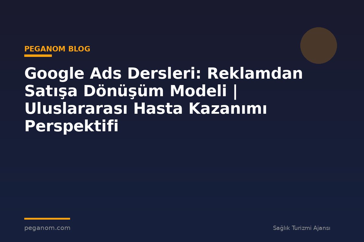 Google Ads Dersleri: Reklamdan Satışa Dönüşüm Modeli | Uluslararası Hasta Kazanımı Perspektifi
