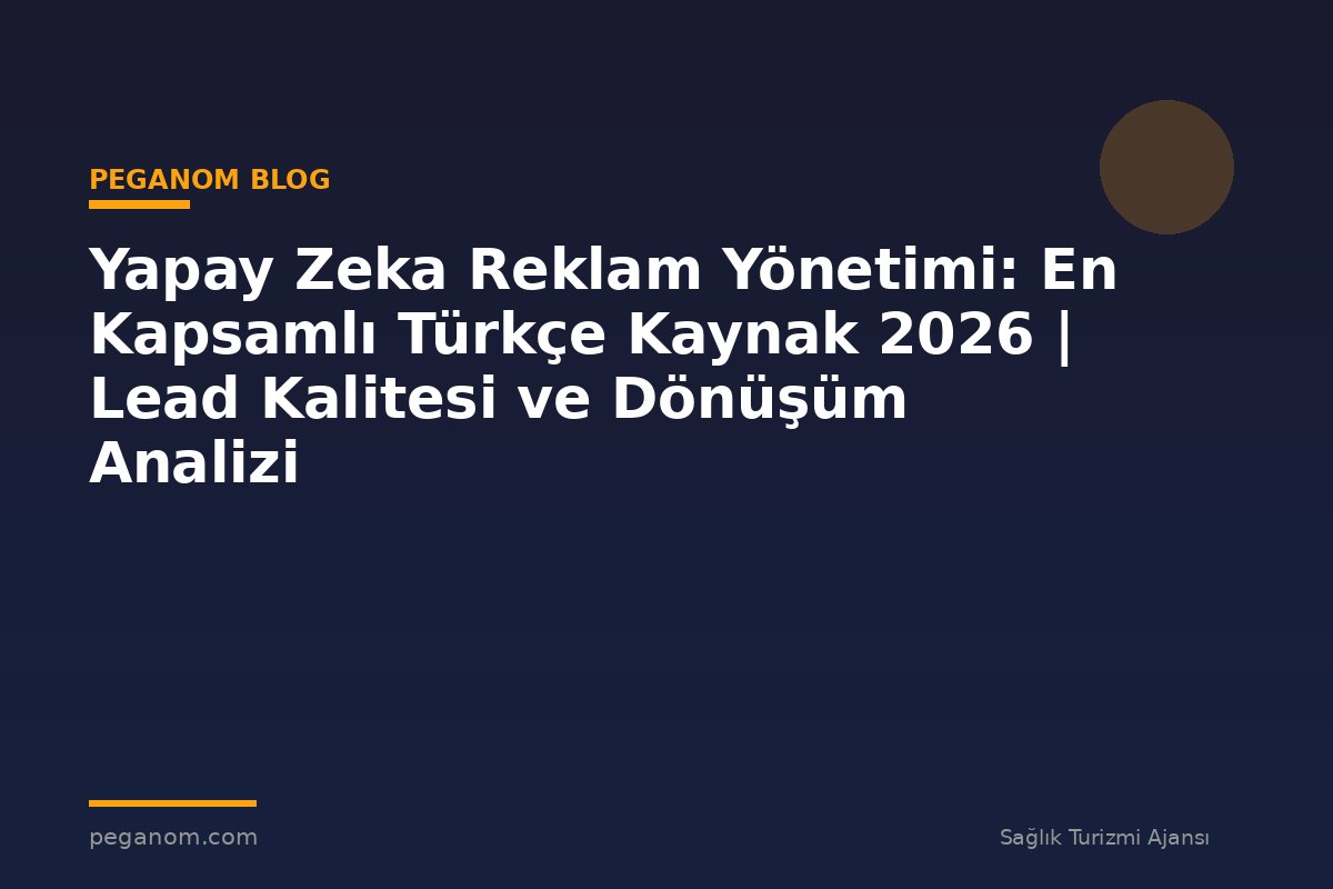 Yapay Zeka Reklam Yönetimi: En Kapsamlı Türkçe Kaynak 2026 | Lead Kalitesi ve Dönüşüm Analizi
