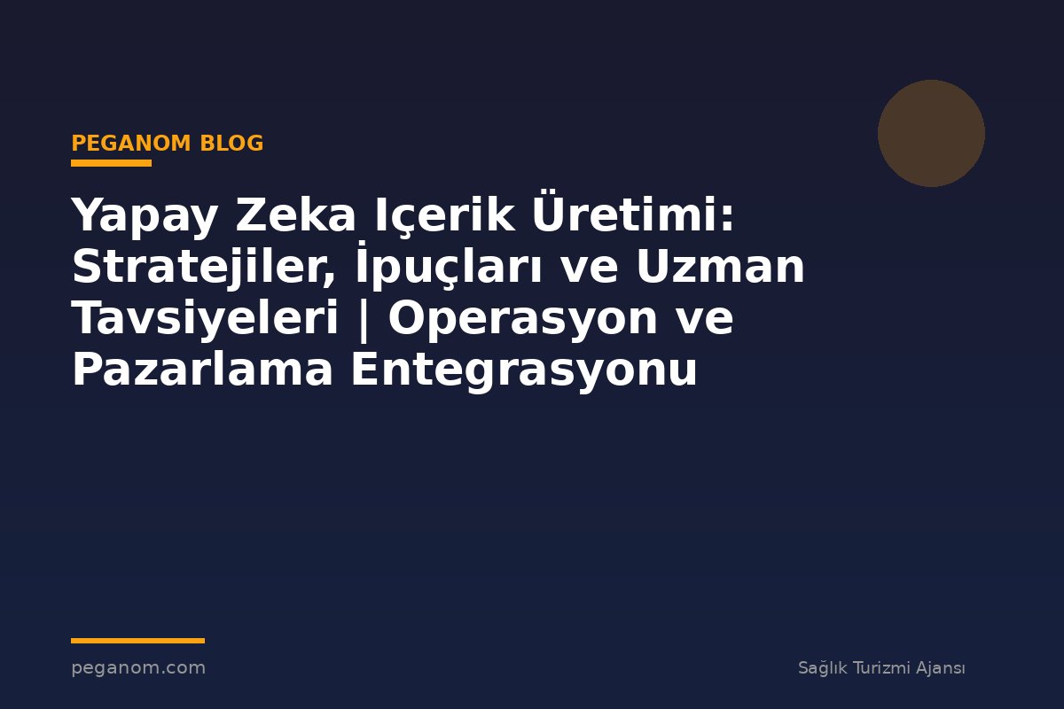 Yapay Zeka Içerik Üretimi: Stratejiler, İpuçları ve Uzman Tavsiyeleri | Operasyon ve Pazarlama Entegrasyonu