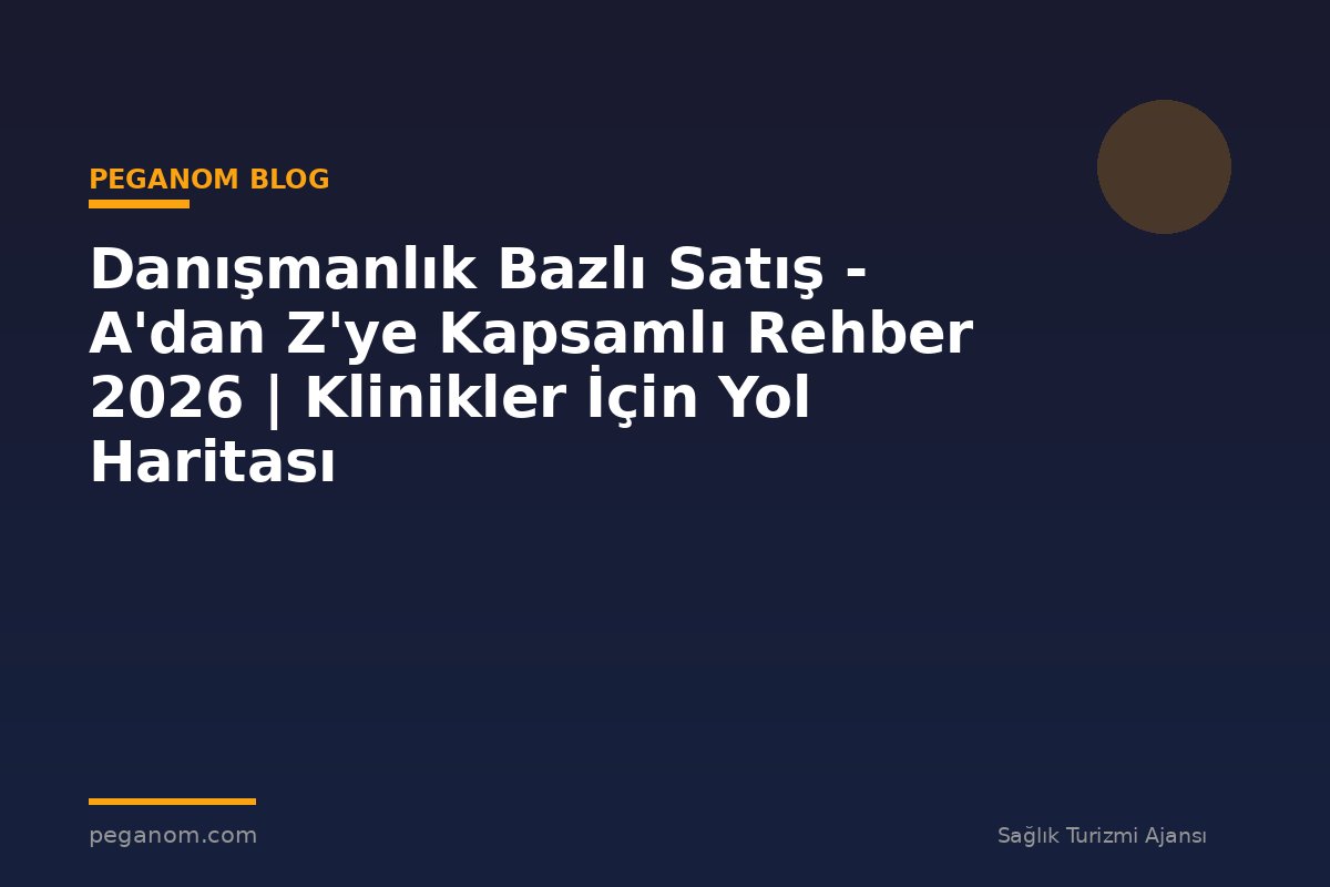 Danışmanlık Bazlı Satış - A'dan Z'ye Kapsamlı Rehber 2026 | Klinikler İçin Yol Haritası
