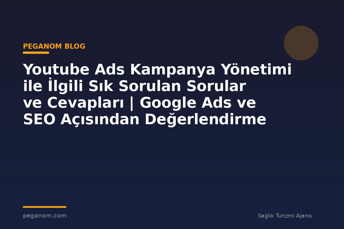 Youtube Ads Kampanya Yönetimi ile İlgili Sık Sorulan Sorular ve Cevapları | Google Ads ve SEO Açısından Değerlendirme