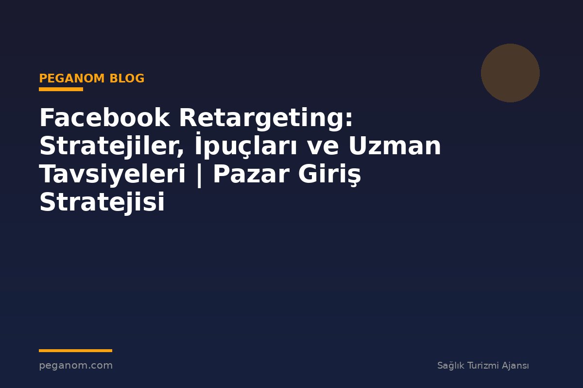 Facebook Retargeting: Stratejiler, İpuçları ve Uzman Tavsiyeleri | Pazar Giriş Stratejisi