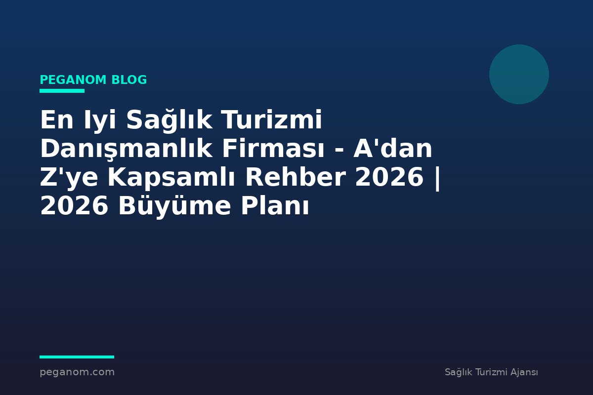 En Iyi Sağlık Turizmi Danışmanlık Firması - A'dan Z'ye Kapsamlı Rehber 2026 | 2026 Büyüme Planı