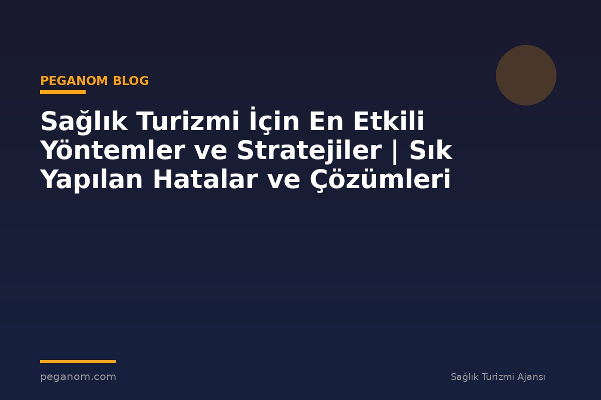 Sağlık Turizmi İçin En Etkili Yöntemler ve Stratejiler | Sık Yapılan Hatalar ve Çözümleri