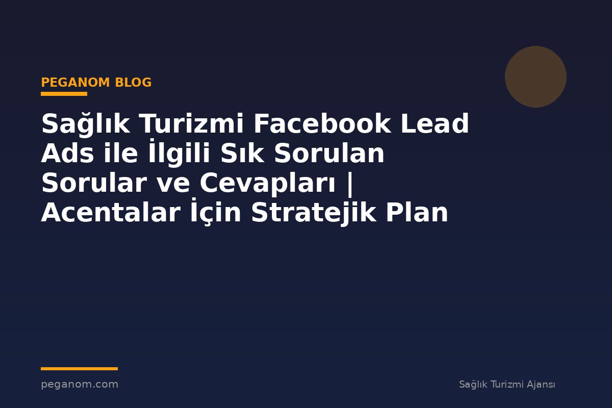 Sağlık Turizmi Facebook Lead Ads ile İlgili Sık Sorulan Sorular ve Cevapları | Acentalar İçin Stratejik Plan