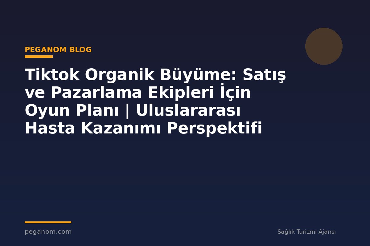 Tiktok Organik Büyüme: Satış ve Pazarlama Ekipleri İçin Oyun Planı | Uluslararası Hasta Kazanımı Perspektifi