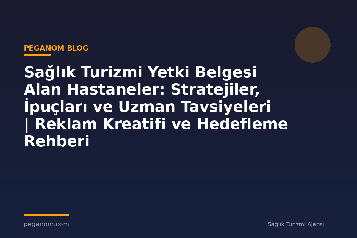 Sağlık Turizmi Yetki Belgesi Alan Hastaneler: Stratejiler, İpuçları ve Uzman Tavsiyeleri | Reklam Kreatifi ve Hedefleme Rehberi