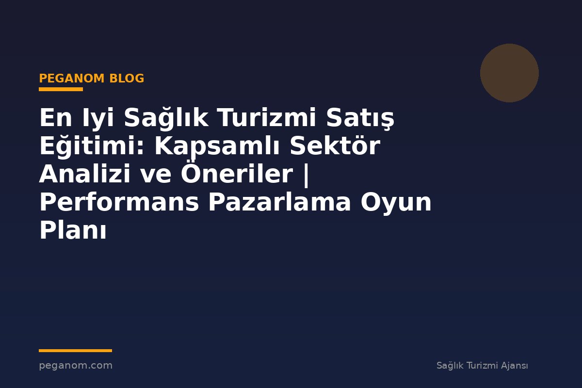 En Iyi Sağlık Turizmi Satış Eğitimi: Kapsamlı Sektör Analizi ve Öneriler | Performans Pazarlama Oyun Planı