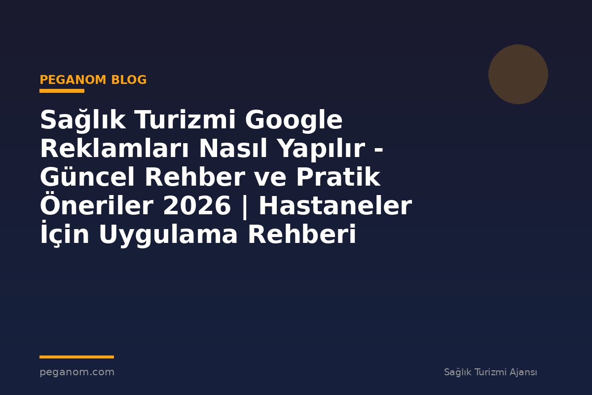 Sağlık Turizmi Google Reklamları Nasıl Yapılır - Güncel Rehber ve Pratik Öneriler 2026 | Hastaneler İçin Uygulama Rehberi