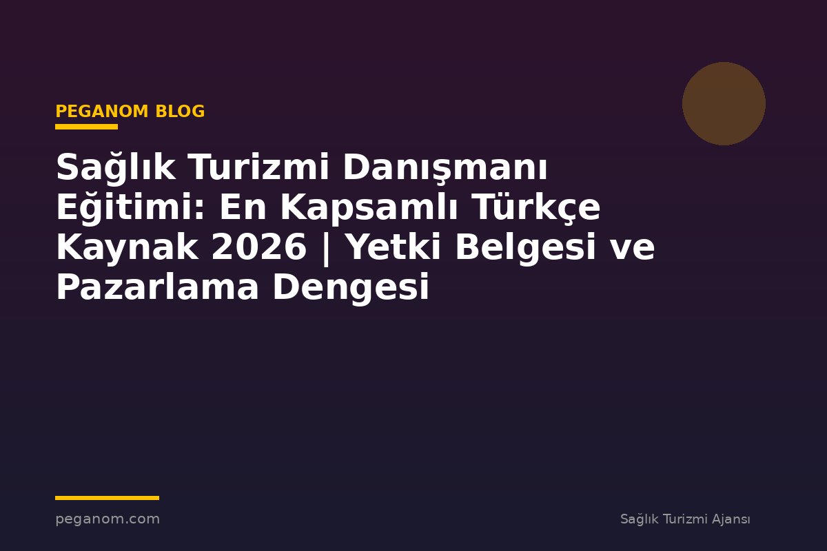 Sağlık Turizmi Danışmanı Eğitimi: En Kapsamlı Türkçe Kaynak 2026 | Yetki Belgesi ve Pazarlama Dengesi
