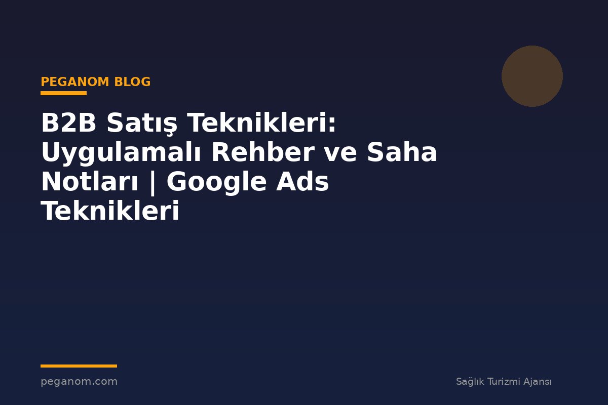 B2B Satış Teknikleri: Uygulamalı Rehber ve Saha Notları | Google Ads Teknikleri