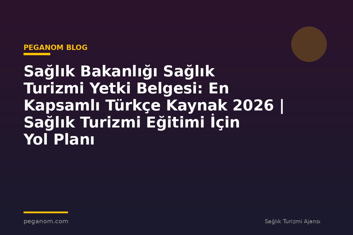 Sağlık Bakanlığı Sağlık Turizmi Yetki Belgesi: En Kapsamlı Türkçe Kaynak 2026 | Sağlık Turizmi Eğitimi İçin Yol Planı