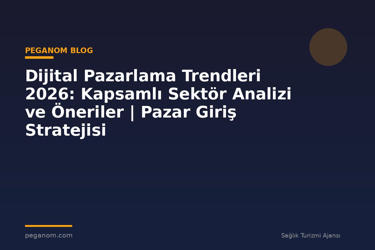 Dijital Pazarlama Trendleri 2026: Kapsamlı Sektör Analizi ve Öneriler | Pazar Giriş Stratejisi