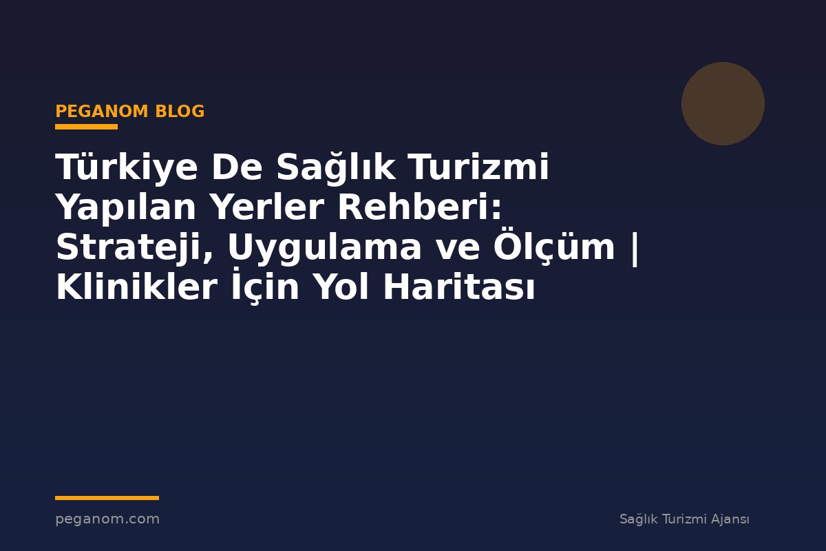 Türkiye De Sağlık Turizmi Yapılan Yerler Rehberi: Strateji, Uygulama ve Ölçüm | Klinikler İçin Yol Haritası