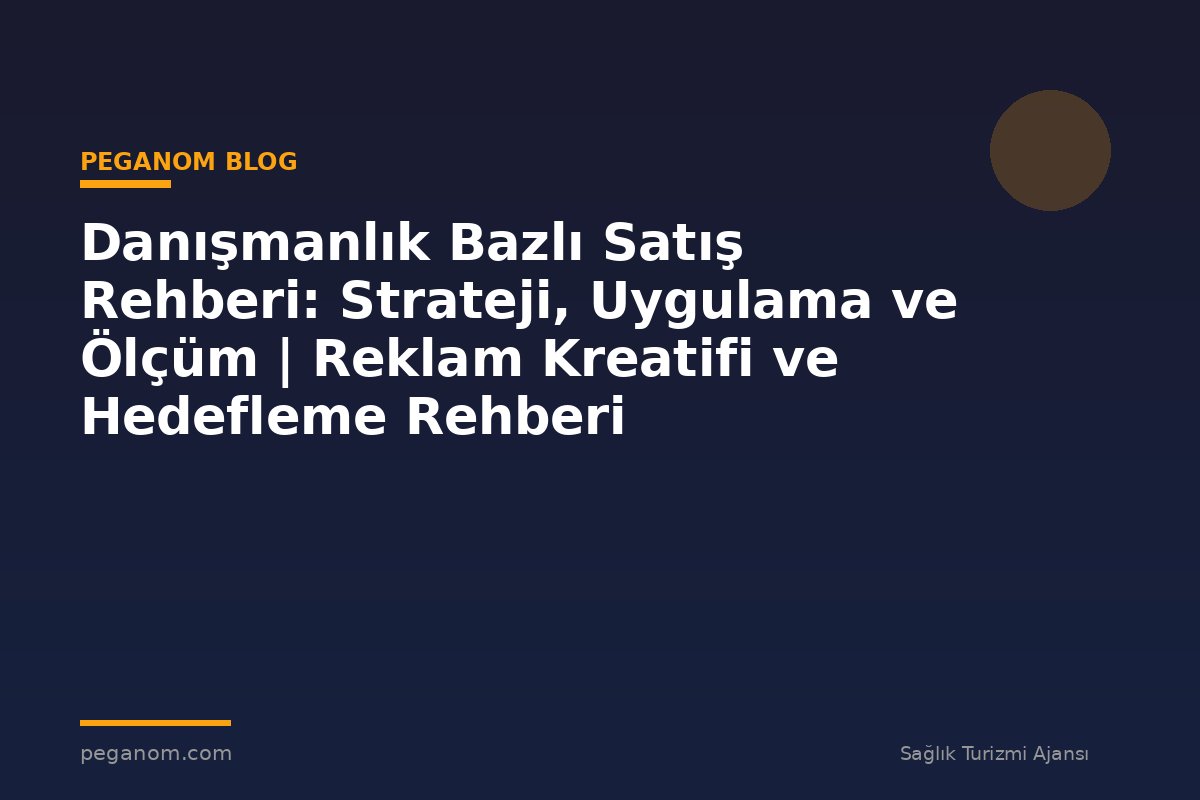Danışmanlık Bazlı Satış Rehberi: Strateji, Uygulama ve Ölçüm | Reklam Kreatifi ve Hedefleme Rehberi