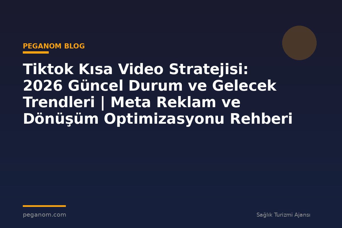 Tiktok Kısa Video Stratejisi: 2026 Güncel Durum ve Gelecek Trendleri | Meta Reklam ve Dönüşüm Optimizasyonu Rehberi