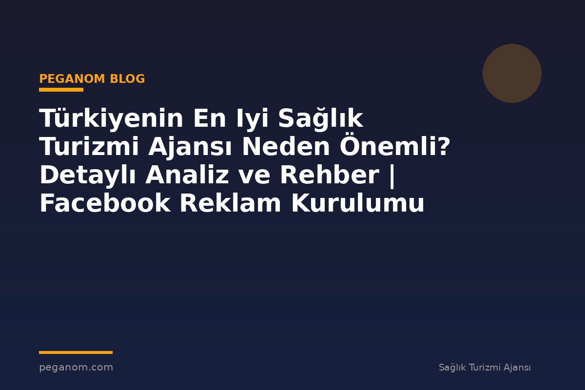 Türkiyenin En Iyi Sağlık Turizmi Ajansı Neden Önemli? Detaylı Analiz ve Rehber | Facebook Reklam Kurulumu