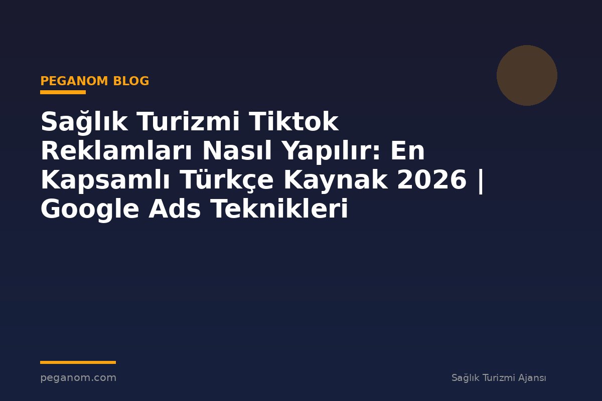 Sağlık Turizmi Tiktok Reklamları Nasıl Yapılır: En Kapsamlı Türkçe Kaynak 2026 | Google Ads Teknikleri