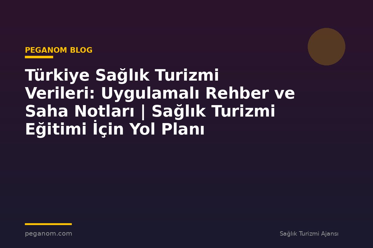 Türkiye Sağlık Turizmi Verileri: Uygulamalı Rehber ve Saha Notları | Sağlık Turizmi Eğitimi İçin Yol Planı