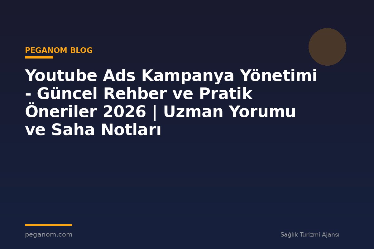 Youtube Ads Kampanya Yönetimi - Güncel Rehber ve Pratik Öneriler 2026 | Uzman Yorumu ve Saha Notları