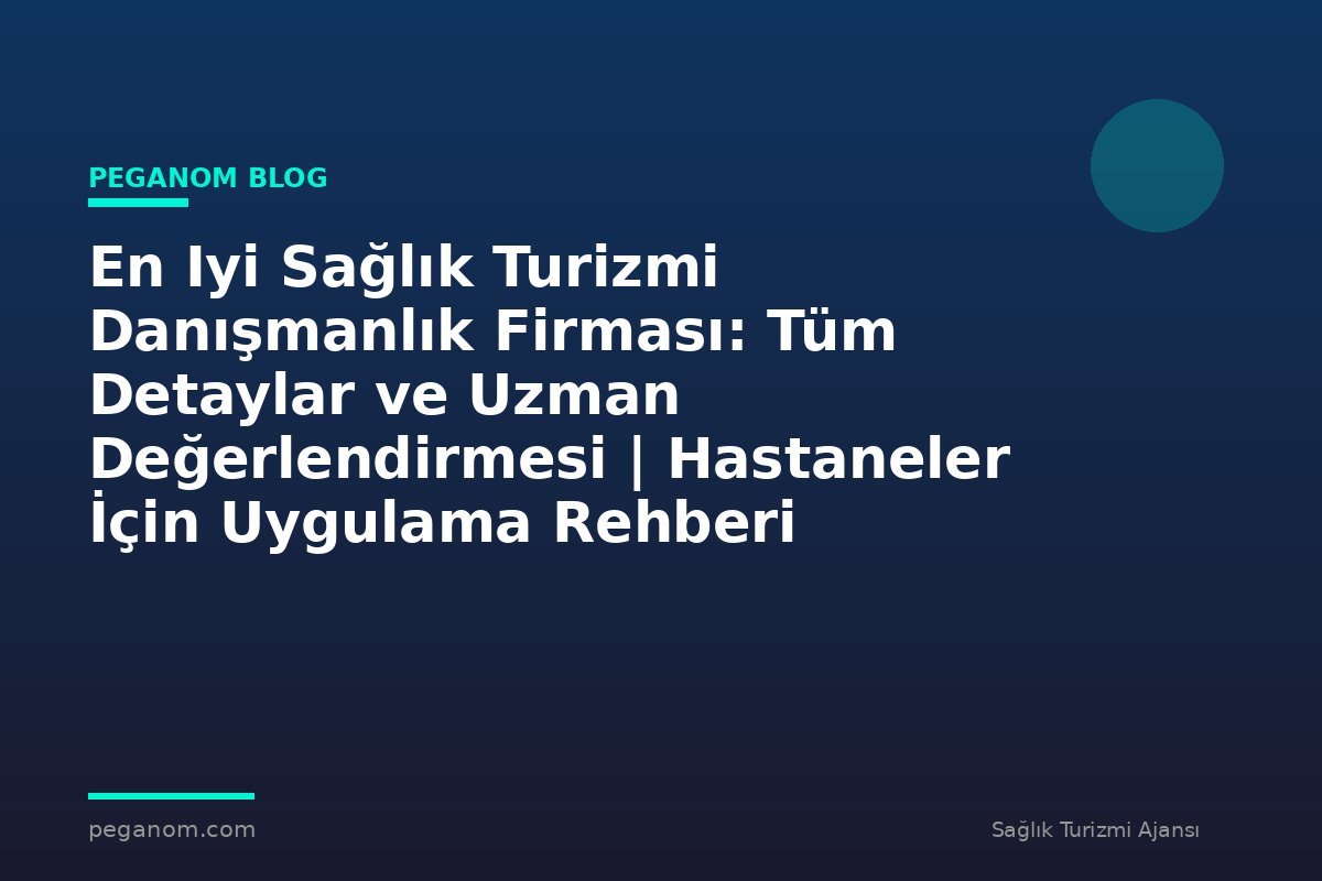 En Iyi Sağlık Turizmi Danışmanlık Firması: Tüm Detaylar ve Uzman Değerlendirmesi | Hastaneler İçin Uygulama Rehberi