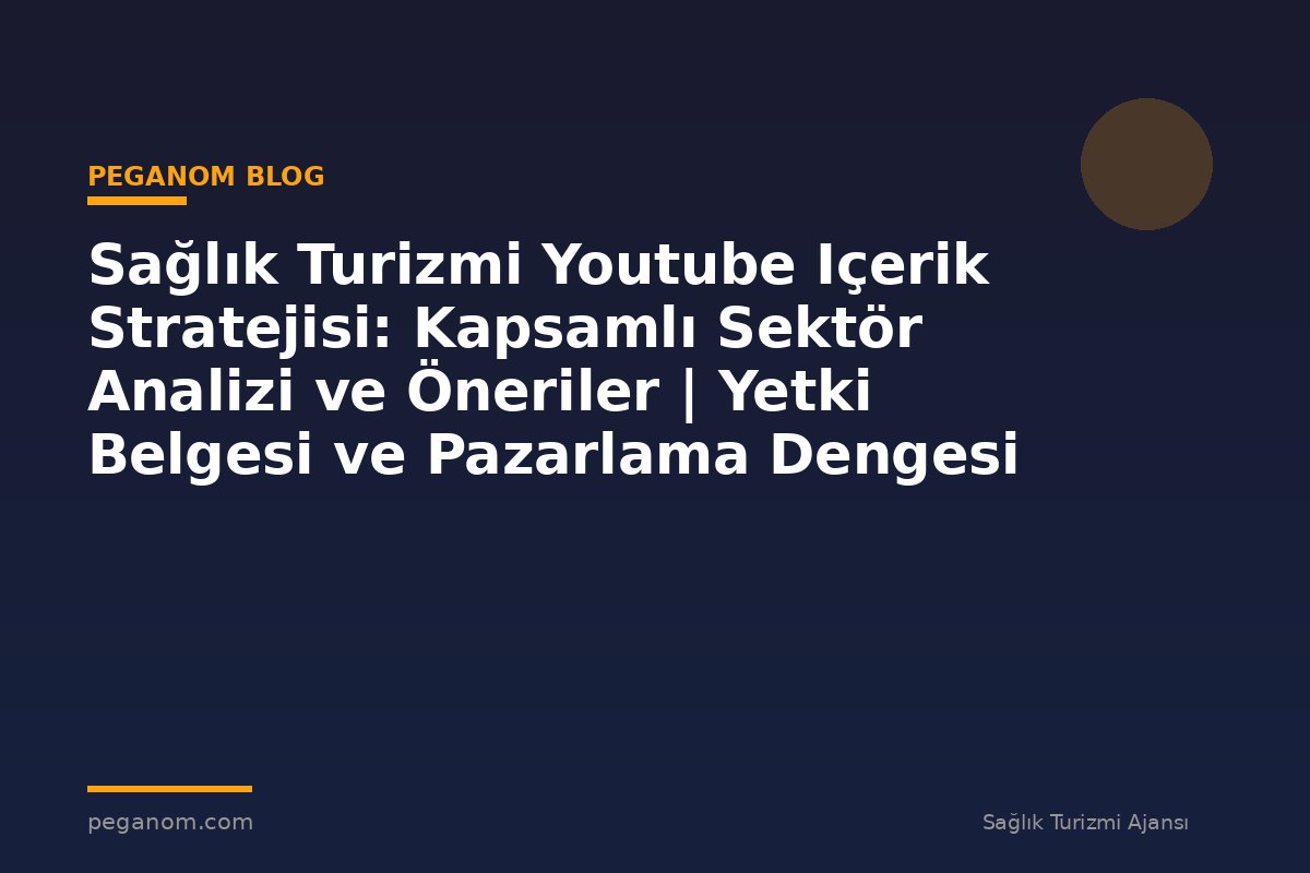 Sağlık Turizmi Youtube Içerik Stratejisi: Kapsamlı Sektör Analizi ve Öneriler | Yetki Belgesi ve Pazarlama Dengesi