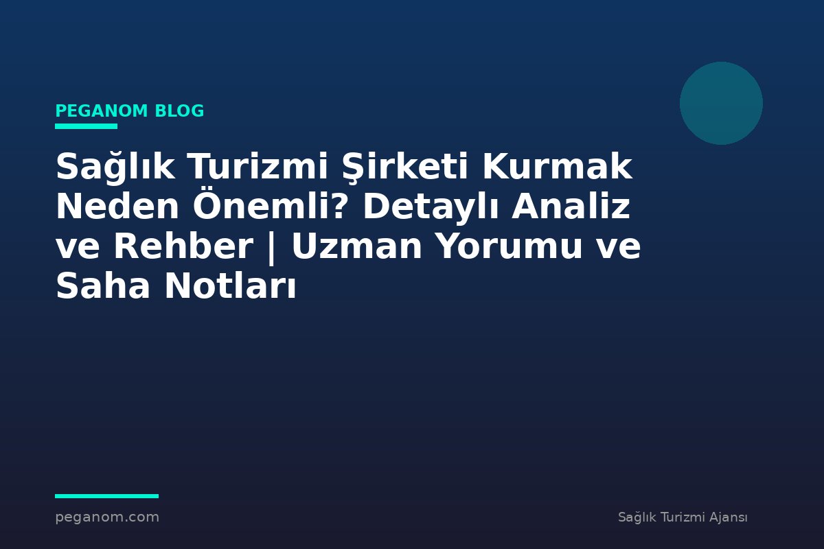 Sağlık Turizmi Şirketi Kurmak Neden Önemli? Detaylı Analiz ve Rehber | Uzman Yorumu ve Saha Notları