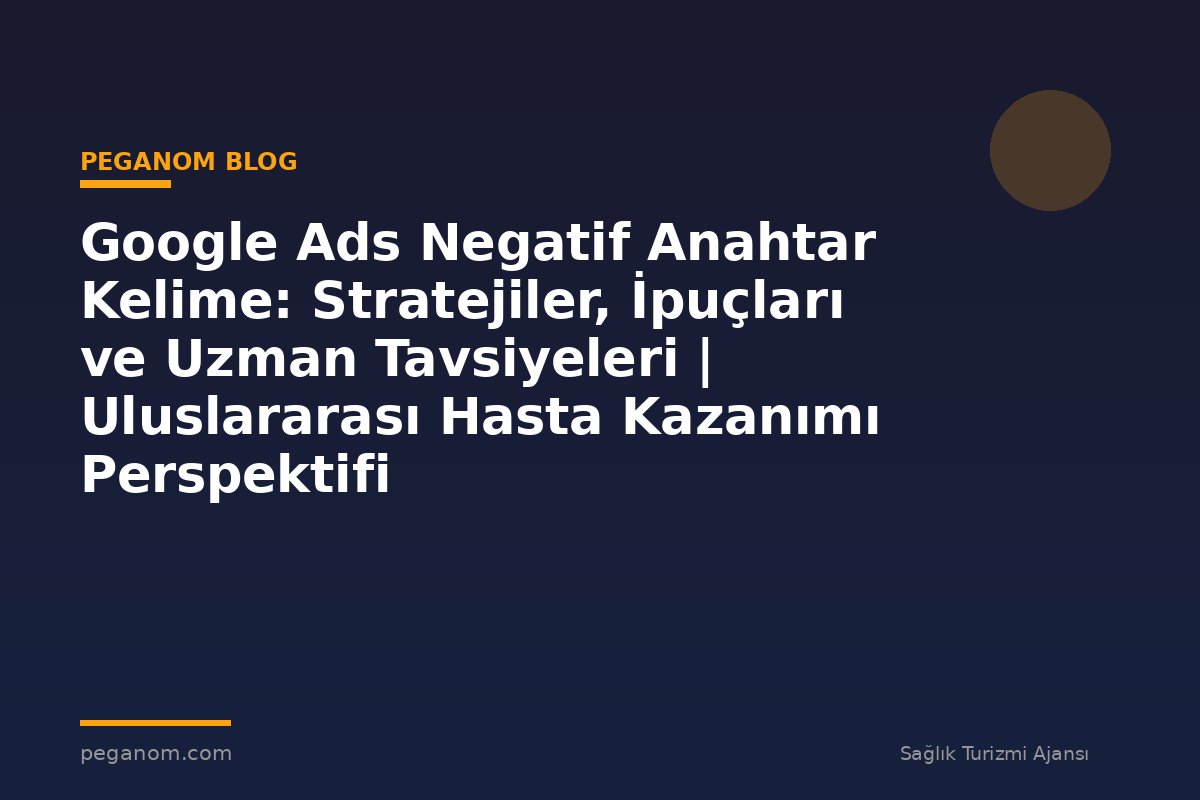 Google Ads Negatif Anahtar Kelime: Stratejiler, İpuçları ve Uzman Tavsiyeleri | Uluslararası Hasta Kazanımı Perspektifi