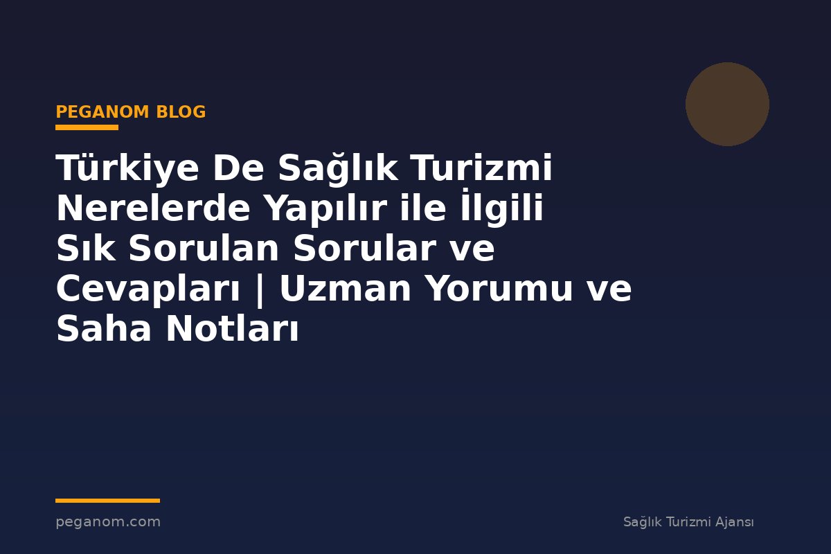 Türkiye De Sağlık Turizmi Nerelerde Yapılır ile İlgili Sık Sorulan Sorular ve Cevapları | Uzman Yorumu ve Saha Notları