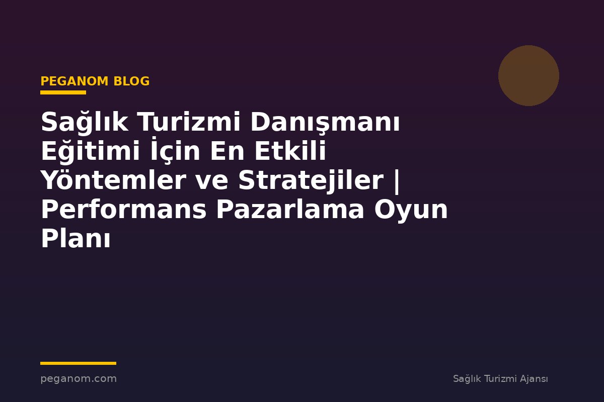 Sağlık Turizmi Danışmanı Eğitimi İçin En Etkili Yöntemler ve Stratejiler | Performans Pazarlama Oyun Planı