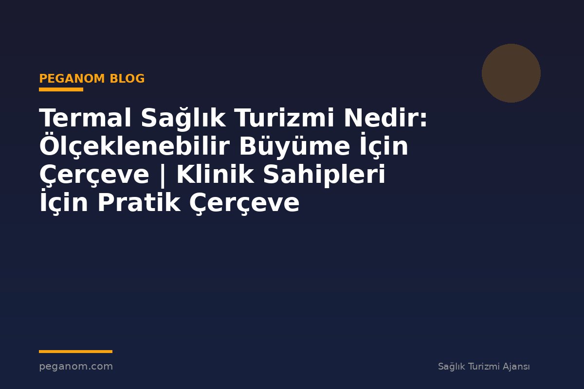 Termal Sağlık Turizmi Nedir: Ölçeklenebilir Büyüme İçin Çerçeve | Klinik Sahipleri İçin Pratik Çerçeve