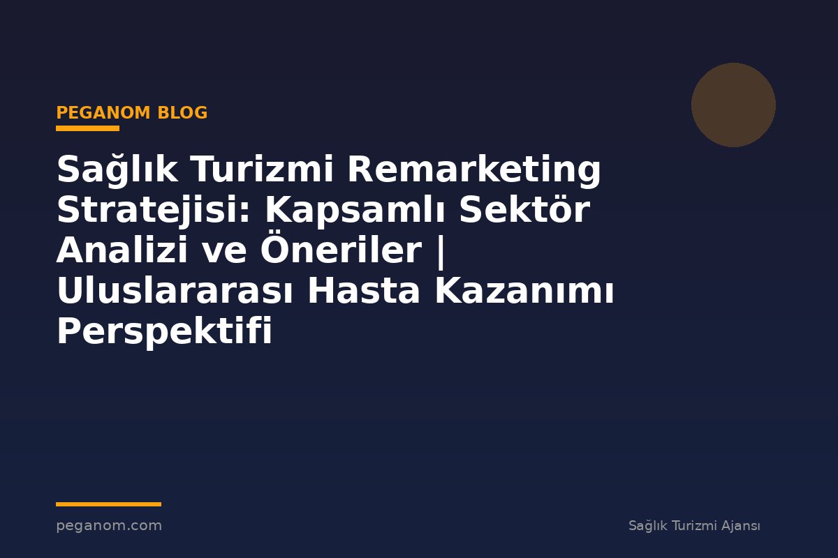 Sağlık Turizmi Remarketing Stratejisi: Kapsamlı Sektör Analizi ve Öneriler | Uluslararası Hasta Kazanımı Perspektifi
