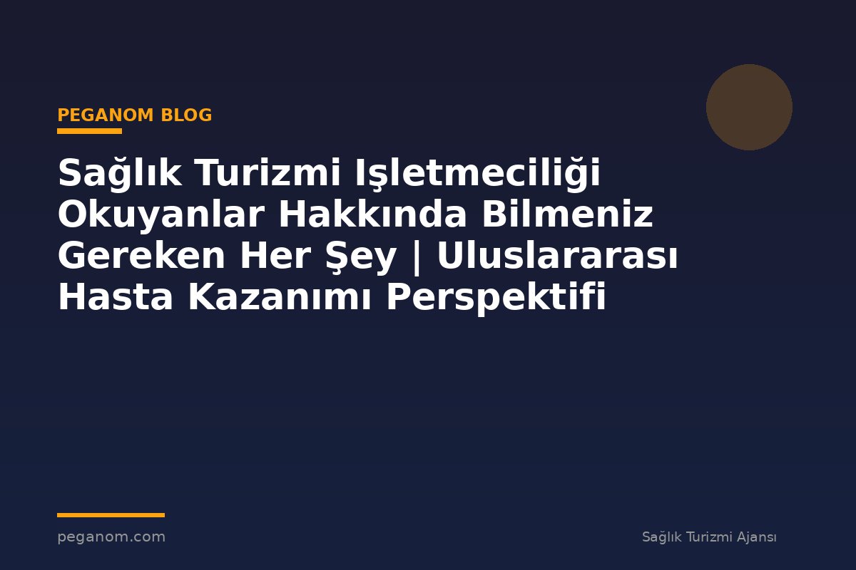 Sağlık Turizmi Işletmeciliği Okuyanlar Hakkında Bilmeniz Gereken Her Şey | Uluslararası Hasta Kazanımı Perspektifi