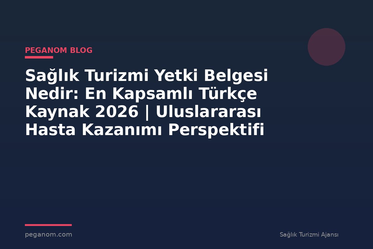 Sağlık Turizmi Yetki Belgesi Nedir: En Kapsamlı Türkçe Kaynak 2026 | Uluslararası Hasta Kazanımı Perspektifi