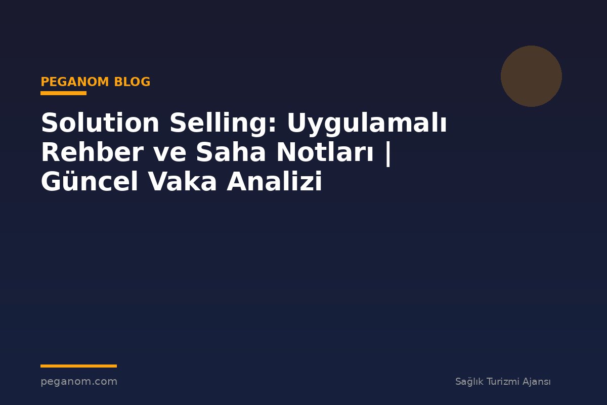 Solution Selling: Uygulamalı Rehber ve Saha Notları | Güncel Vaka Analizi