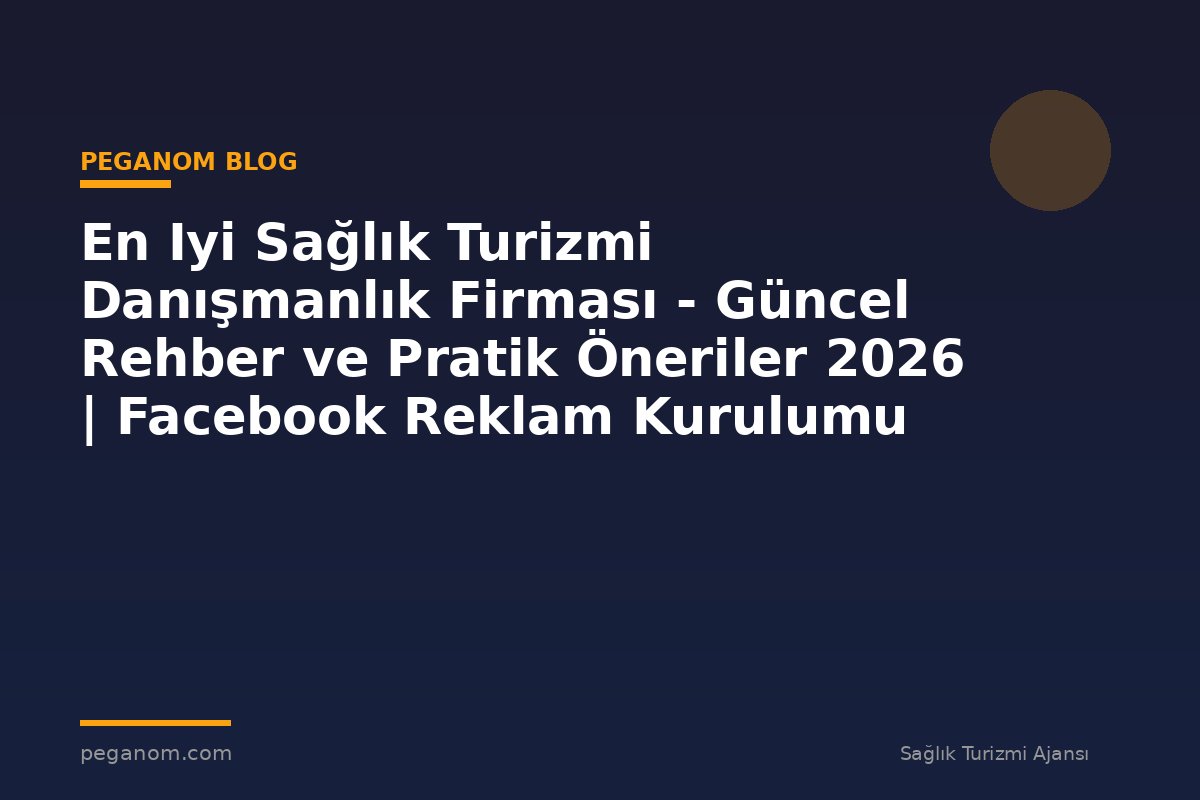 En Iyi Sağlık Turizmi Danışmanlık Firması - Güncel Rehber ve Pratik Öneriler 2026 | Facebook Reklam Kurulumu