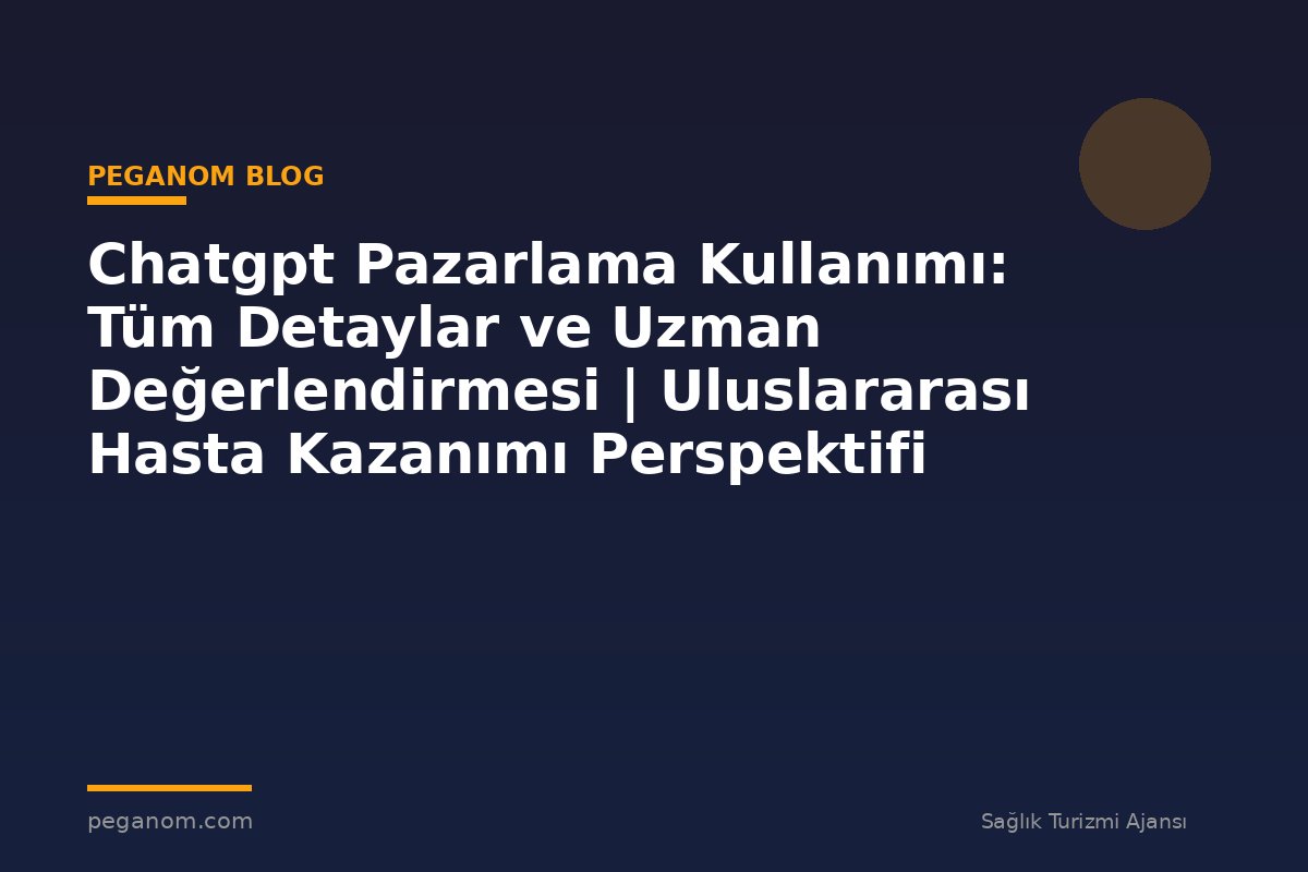Chatgpt Pazarlama Kullanımı: Tüm Detaylar ve Uzman Değerlendirmesi | Uluslararası Hasta Kazanımı Perspektifi