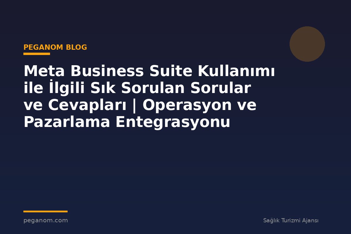Meta Business Suite Kullanımı ile İlgili Sık Sorulan Sorular ve Cevapları | Operasyon ve Pazarlama Entegrasyonu