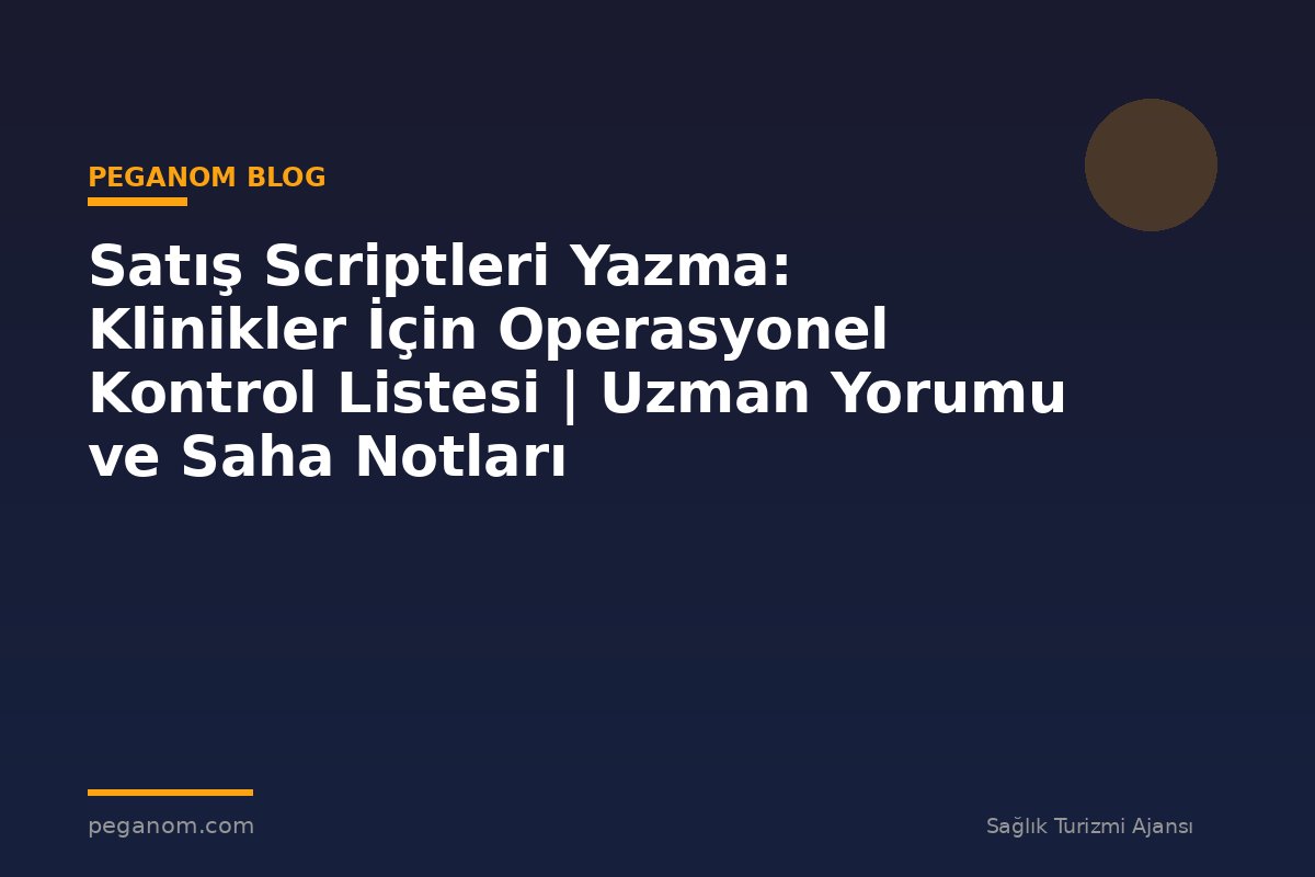 Satış Scriptleri Yazma: Klinikler İçin Operasyonel Kontrol Listesi | Uzman Yorumu ve Saha Notları